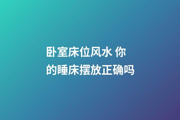 卧室床位风水 你的睡床摆放正确吗